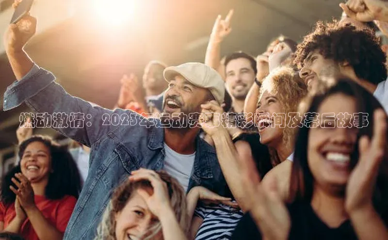 燃动激情：2023年运动赛事精彩瞬间及幕后故事