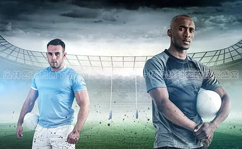 奥林匹克视角下的现代体育竞技：一场跨越时空的视觉盛宴