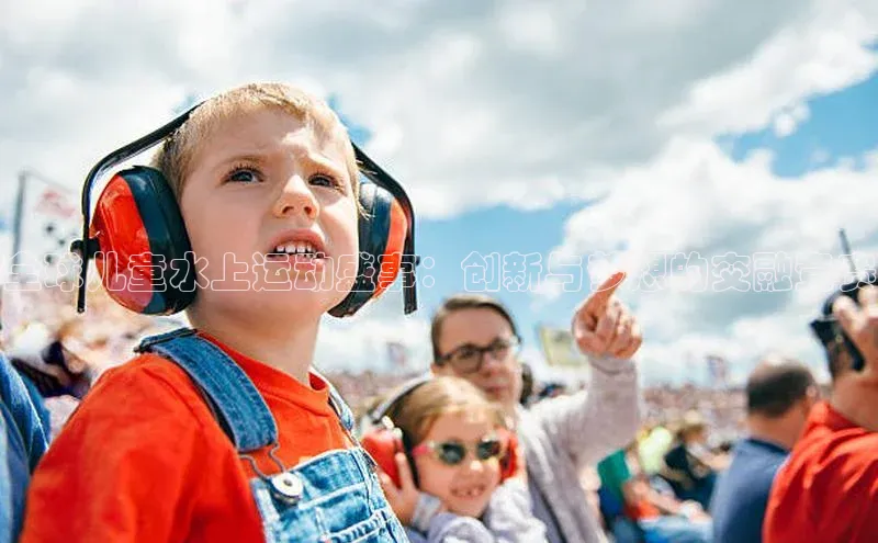 全球儿童水上运动盛事：创新与梦想的交融竞赛