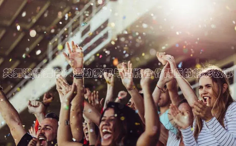 共舞激情舞台：运动赛事与品牌合作背后的精彩故事