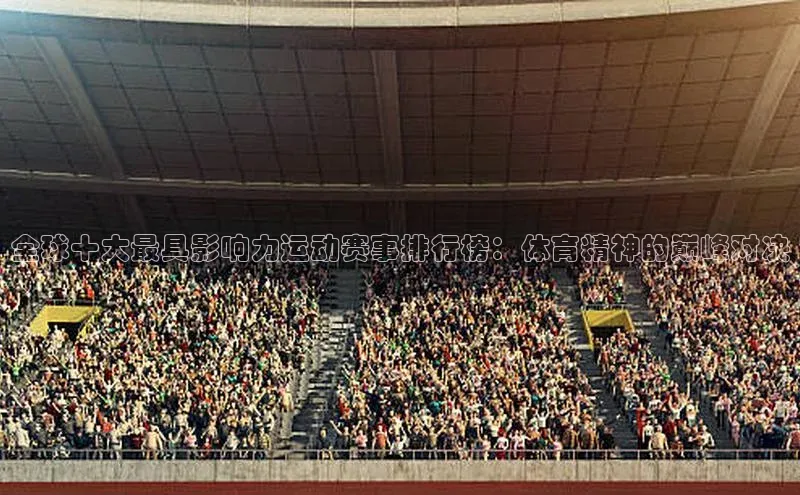全球十大最具影响力运动赛事排行榜：体育精神的巅峰对决