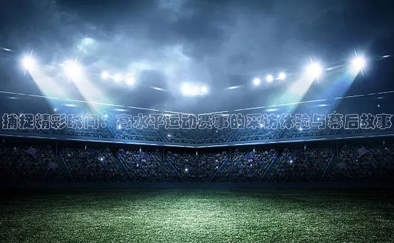 捕捉精彩瞬间：高水平运动赛事的采访体验与幕后故事