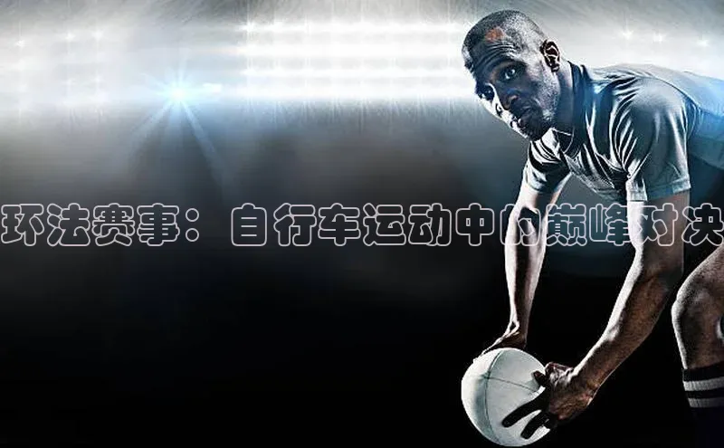 环法赛事：自行车运动中的巅峰对决