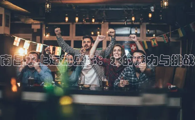 南昌水上运动盛事：水的魅力与挑战