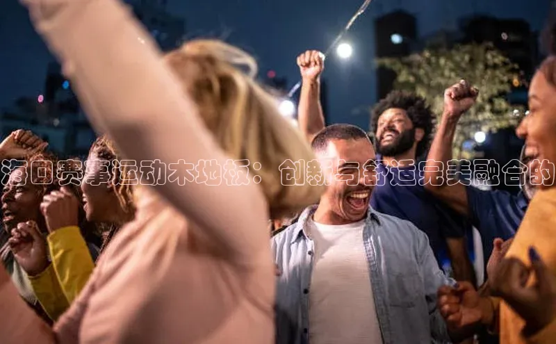 海口赛事运动木地板：创新与舒适完美融合的