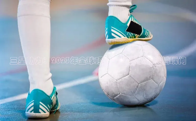 三星助力：2023年全球顶级运动赛事的震撼瞬间