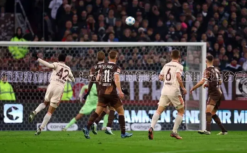 捕捉激情瞬间：运动赛事的精彩瞬间拍摄技巧分享