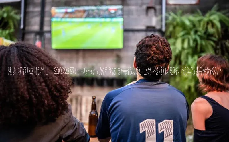 潮流风尚：2023年度最佳体育赛事运动装备趋势分析
